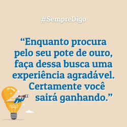 “Enquanto procura pelo seu pote de ouro, faça dessa busca uma experiência agradável. Certamente você sairá ganhando.”