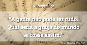 'A gente não pode ter tudo. Qual seria a graça do mundo se fosse assim.'