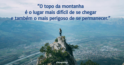 "O topo da montanha é o lugar mais difícil de se chegar e o mais perigoso de se permanecer."