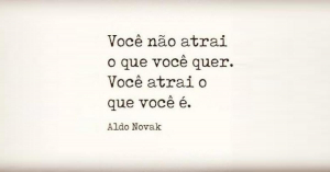 "Você não atrai o que você quer. Você atrai o que você é." - Aldo Novak