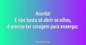 Acorda! E não basta só abrir os olhos, é preciso ter coragem para enxergar.