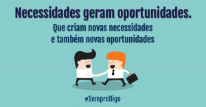 Necessidades geram oportunidades. Que criam novas necessidades e também novas oportunidades