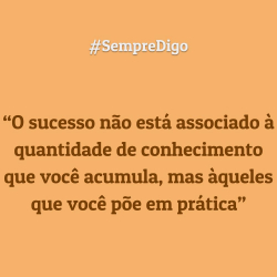 O sucesso não está associado à quantidade de conhecimento que você acumula, mas àqueles que você põe em prática