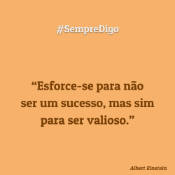 #SempreDigo - Esforce-se para não ser um sucesso, mas sim para ser valioso. (Albert Einstein)