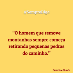 #SempreDigo - O homem que remove montanhas sempre começa retirando pequenas pedras do caminho. (Provérbio Chinês)